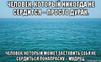 человек, который никогда не сердится – просто дурак. человек, который может заставить себя не сердиться понапрасну – мудрец.