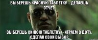 выберешь красную таблетку -- делаешь отчёт. выберешь синюю таблетку -- играем в доту. сделай свой выбор