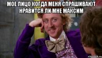 мое лицо когда меня спрашивают нравится ли мне максим 