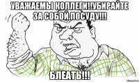 уважаемы коллеги!!убирайте за собой посуду!!! блеать!!!