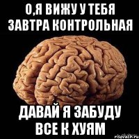 о,я вижу у тебя завтра контрольная давай я забуду все к хуям