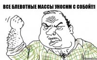 ВСЕ БЛЕВОТНЫЕ МАССЫ УНОСИМ С СОБОЙ!!1