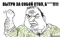 вытри за собой стол, Б*****!!11