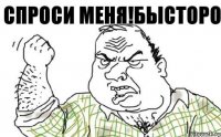 сПРОСИ МЕНЯ!бЫСТОРО