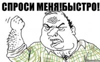 сПРОСИ МЕНЯ!бЫСТРО!