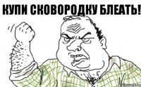 Купи сковородку блеать!