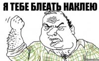 Я тебе блеать наклею