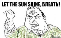 Let the sun shine, блеать!