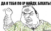 ДА Я ТЕБЯ ПО IP НАЙДУ, БЛЕАТЬ!