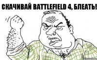 СКАЧИВАЙ BATTLEFIELD 4, БЛЕАТЬ!