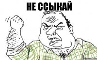 не ссыкай