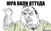 Юра вали оттуда