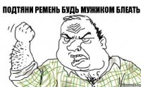 Подтяни ремень будь мужиком блеать