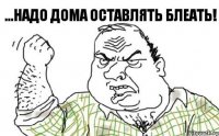 ...надо дома оставлять блеать!