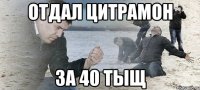 отдал цитрамон за 40 тыщ