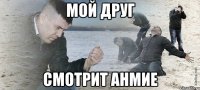 мой друг смотрит анмие