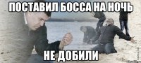 поставил босса на ночь не добили