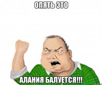 опять это алания балуется!!!