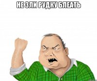 не зли рудку блеать 