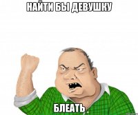 найти бы девушку блеать