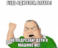 будь бдителен, блеать! не подрезай! дети в машине же!