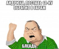 андрюха, поставь 14-ку обратно в гараж блеадь.