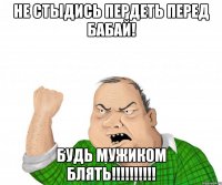 не стыдись пердеть перед бабай! будь мужиком блять!!!