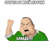 отошел от моей лерочки блиадь!!!
