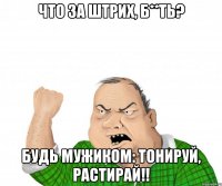 что за штрих, б**ть? будь мужиком: тонируй, растирай!!