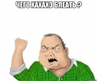 чего хахахэ блеать ? 