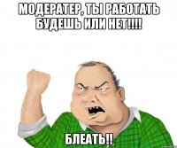 модератер, ты работать будешь или нет!!! блеать!!
