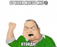 от коня моего mkp@ отойди!