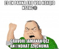 es en pahna erb vor koxqid nstac@ gravori jamanak qez an@ndhat zzvcnuma
