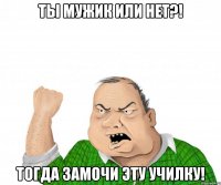 ты мужик или нет?! тогда замочи эту училку!
