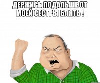держись подальше от моей сестры блять ! 