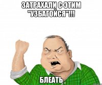 затрахали с этим "узбагойся"!!! блеать