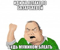 иди на retake по базарбаевой будь мужиком блеать