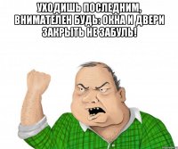уходишь последним, внимателен будь: окна и двери закрыть не забуль! 