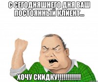 с сегодняшнего дня ваш постоянный клиент... хочу скидку!!!