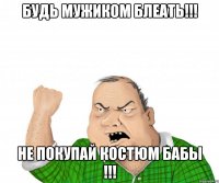 будь мужиком блеать!!! не покупай костюм бабы !!!