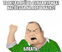 ты куда прёшь тупая курица! насосала на порш каен?! блеать!