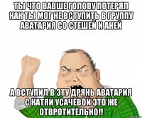 ты что вавше голову потерял как ты мог не вступить в группу аватария со стешей и аней а вступил в эту дрянь аватария с катяй усачёвой это же отвротительно!!
