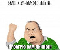 за жену - разов пять!!! проагрю сам лично!!!