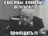 а вас нубы , я попрошу остаться !!! пофлудить !!!