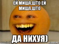 ей миша,што ей миша,што да нихуя)