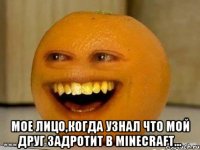  мое лицо,когда узнал что мой друг задротит в minecraft...