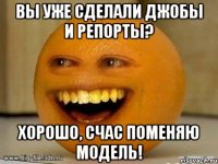 вы уже сделали джобы и репорты? хорошо, счас поменяю модель!