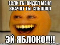 если ты видел меня значит ты слышал эй яблоко!!!