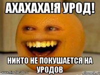 ахахаха!я урод! никто не покушается на уродов