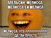 апельсин :мелисса, мелисса, ей мелиса мелисса: что ??? да так просто